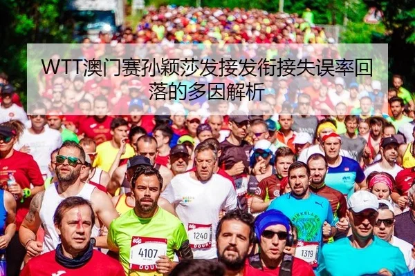 WTT澳门赛孙颖莎发接发衔接失误率回落的多因解析