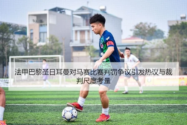 法甲巴黎圣日耳曼对马赛比赛判罚争议引发热议与裁判尺度考量