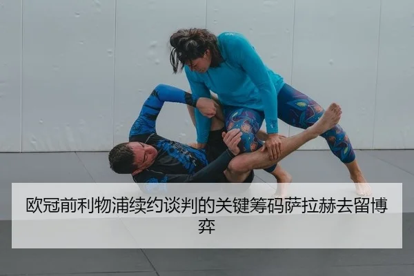 欧冠前利物浦续约谈判的关键筹码萨拉赫去留博弈