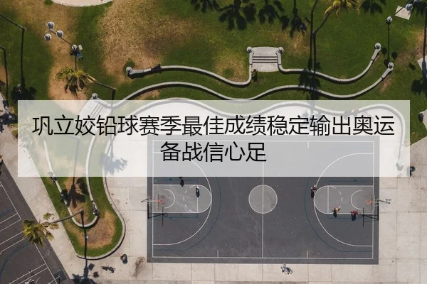 巩立姣铅球赛季最佳成绩稳定输出奥运备战信心足